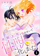 冷酷上司が私のせいで性獣と化しました　1