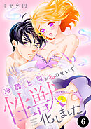 冷酷上司が私のせいで性獣と化しました　6