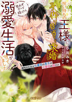 呪い持ちの王様に子作り目当てで求婚されたので思わずグーで殴ったら溺愛生活が待っていました！？解呪の乙女は七番目の息子の七番目の娘だけ