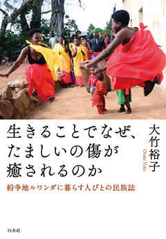 生きることでなぜ、たましいの傷が癒されるのか：紛争地ルワンダに暮らす人びとの民族誌