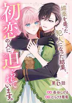 媚薬を盛った犯人になった結果、初恋の人に迫られています。 第6話【単話版】