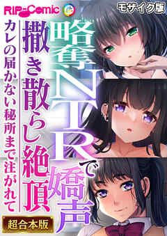 略奪NTRで嬌声撒き散らし絶頂 ～カレの届かない秘所まで注がれて～【超合本シリーズ】 モザイク版