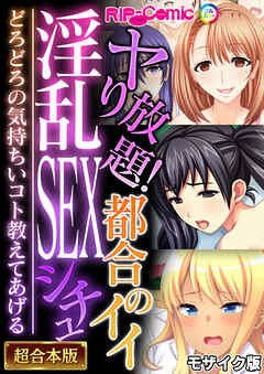 ヤり放題！都合のイイ淫乱SEXシチュ ～どろどろの気持ちいコト教えてあげる～【超合本シリーズ】 モザイク版