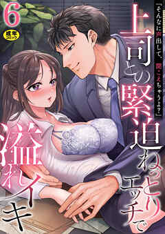 「そんなに声出して、聞こえちゃうよ？」上司との緊迫ねっとりエッチで溢れイキ【R18版】　6巻～著:高蘭～