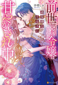 前世処刑された令嬢は過保護な王太子に甘やかされ中