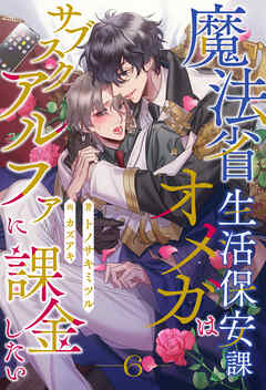 魔法省生活保安課オメガはサブスクアルファに課金したい【６】
