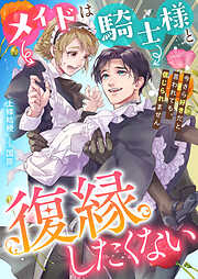 メイドは騎士様と復縁したくない　今さら好きだと言われても、信じられません