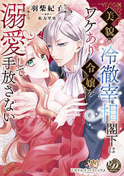 【期間限定　試し読み増量版】美貌の冷徹宰相閣下はワケあり令嬢を溺愛して手放さない