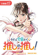 わたし今日から推しの推し！ 分冊版 17巻