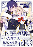 不遇の令嬢は稀代の光魔法使いに見初められ花開く～咲き誇る純愛の花～ 第7話【単話版】