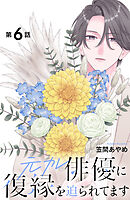 元カレ俳優に復縁を迫られてます　分冊版（６）