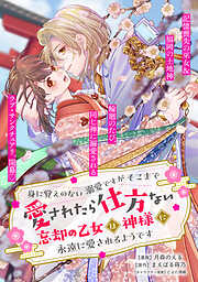 身に覚えのない溺愛ですがそこまで愛されたら仕方ない　忘却の乙女は神様に永遠に愛されるようです
