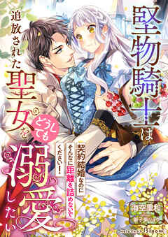 堅物騎士は追放された聖女をどうしても溺愛したい～契約結婚なのにそんなに距離を詰めないでください！～