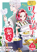 婚約者を寝取られたお陰で、ワケアリ騎士と意外と楽しく過ごせています【分冊版】(10)