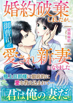 【期間限定　試し読み増量版】婚約破棄しましたが、御曹司の愛され新妻になりました