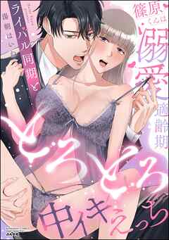 篠原くんは溺愛適齢期 ライバル同期ととろとろ中イキえっち