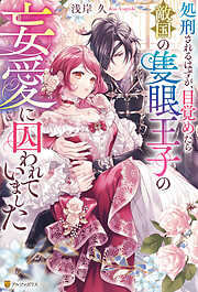 処刑されるはずが、目覚めたら敵国の隻眼王子の妄愛に囚われていました