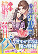 【期間限定　試し読み増量版】内緒の愛し子を知った宿敵御曹司は、即日結婚を迫る溺甘パパになりました～ジュリエットの恋は終われない～