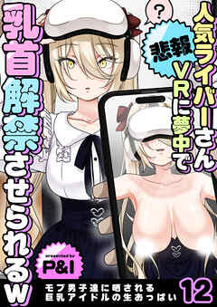 モブ男子達に晒される巨乳アイドルの生おっぱい(12)～【悲報】人気ライバーさん VRに夢中で乳首解禁させられるw～