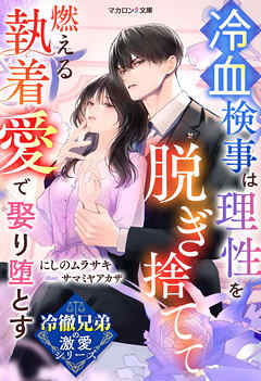【冷徹兄弟の激愛シリーズ】冷血検事は理性を脱ぎ捨てて――燃える執着愛で娶り堕とす
