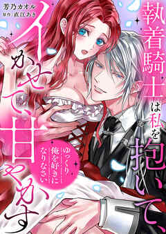 【期間限定　試し読み増量版】「ゆっくり俺を好きになりなさい」～執着騎士は私を抱いて、イかせて、甘やかす