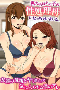 私たちはあの子の性処理母になっちゃいました。友達の母親とヤりまくって気に入られた僕のアレ(フルカラーコミック)