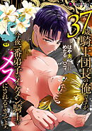 37歳騎士団長の俺ですが、今夜一番弟子のイケメン騎士にメスにされるようです。