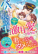 パパになった航空王は秘密のベビーごと激甘愛で取り戻す～すべてを失ったのに一途なパイロットの最愛に包まれました～【SS付き】