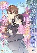 スパダリ御曹司は、傷心の地味子の願いを激しめ溺愛で叶えます