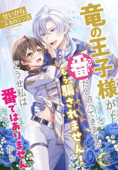 竜の王子様が番（つがい）だと迫ってきますが、もう騙されません！どうせ私は番ではありませんから