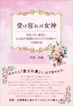 受け容れの女神　浮気、DV、裏切り、どん底から新婚よりもラブラブな毎日へ、大逆転の旅