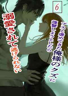 ブスと虐めてきた俺様のクズに復讐しようとしたら溺愛されて逃げられない ６ 俺様クズ執着溺愛