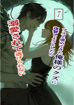 ブスと虐めてきた俺様のクズに復讐しようとしたら溺愛されて逃げられない 7 俺様クズ執着溺愛