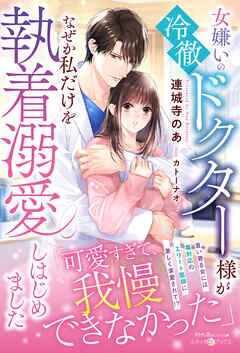 女嫌いの冷徹ドクター様がなぜか私だけを執着溺愛しはじめました