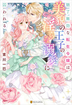 魅了無効な転生令嬢は美貌の王子の淫らな溺愛に囚われる