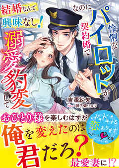 結婚なんて興味なし！なのに怜悧なパイロットが契約婚で溺愛豹変して【SS付き】