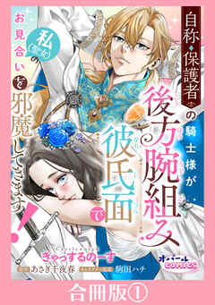 自称・保護者の騎士様が後方腕組み彼氏面で私（聖女）のお見合いを邪魔してきます！【合冊版】１