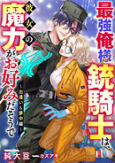 最強俺様銃騎士は、彼女の魔力がお好みだそうで～出逢い＆夢中編