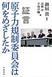 証言 原子力規制委員会は何をめざしたか