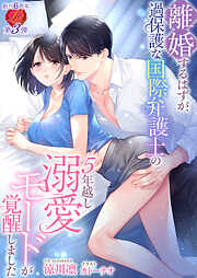 離婚するはずが、過保護な国際弁護士の５年越し溺愛モードが覚醒しました