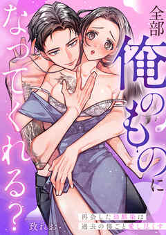 全部俺のものになってくれる？再会した幼馴染は過去の傷ごと愛し尽くす