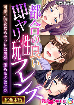 都合の良い即ヤリ性玩フレンズ ～可愛い彼女ならセフレは当然、堕ちるのは必然～【超合本シリーズ】 モザイク版