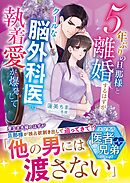 5年ぶりの旦那様と離婚するはずが――クールな脳外科医の執着愛が爆発して【スパダリ医者兄弟シリーズ】【SS付き】