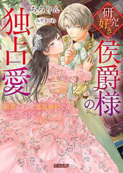 研究好き侯爵様の独占愛 媚薬のせいで偽装婚約ではなくなったようです