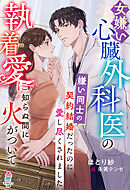 女嫌い心臓外科医の執着愛に知らぬ間に火がついて～嫌い同士の契約結婚だったのに愛し尽くされました～