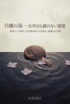 自嫌の海――太宰治と鏡のない部屋 昭和という時代に己を憎み続けた作家の、最後の七日間