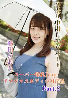 初撮り中出しアルバイト スーパー爆乳JcupアマゾネスボディのM淫乱　藤田かおる part2