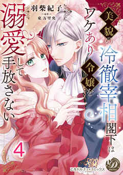 美貌の冷徹宰相閣下はワケあり令嬢を溺愛して手放さない【分冊版】4