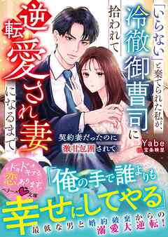 「いらない」と棄てられた私が、冷徹御曹司に拾われて逆転愛され妻になるまで～契約妻だったのに激甘包囲されて～【SS付き】
