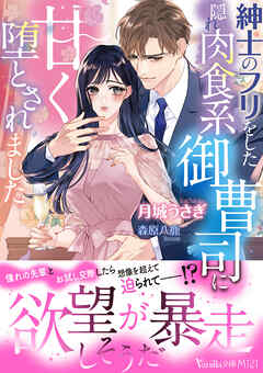 紳士のフリをした隠れ肉食系御曹司に甘く堕とされました